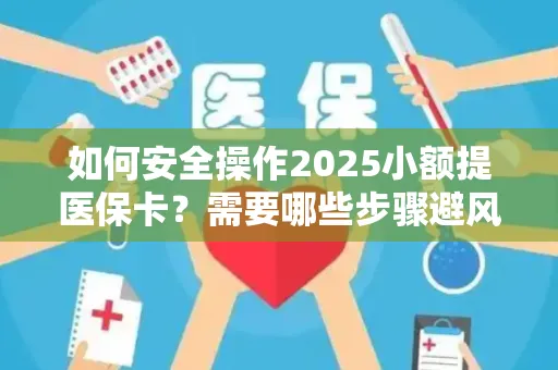 如何安全操作2025小额提医保卡？需要哪些步骤避风险？