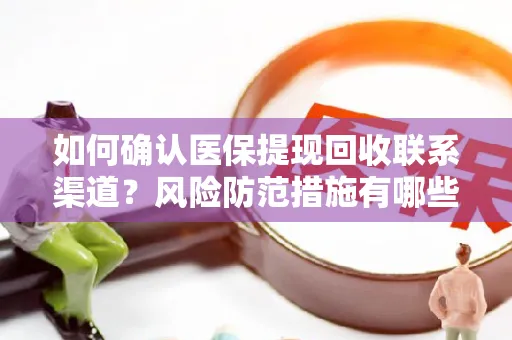 如何确认医保提现回收联系渠道？风险防范措施有哪些？